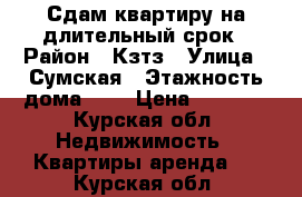 Сдам квартиру на длительный срок › Район ­ Кзтз › Улица ­ Сумская › Этажность дома ­ 5 › Цена ­ 6 000 - Курская обл. Недвижимость » Квартиры аренда   . Курская обл.